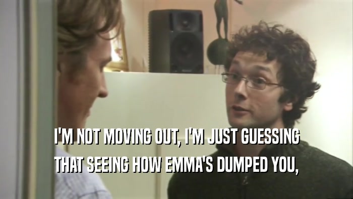 I'M NOT MOVING OUT, I'M JUST GUESSING THAT SEEING HOW EMMA'S DUMPED YOU, 