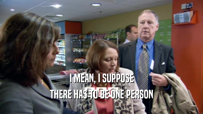 I MEAN, I SUPPOSE THERE HAS TO BE ONE PERSON 