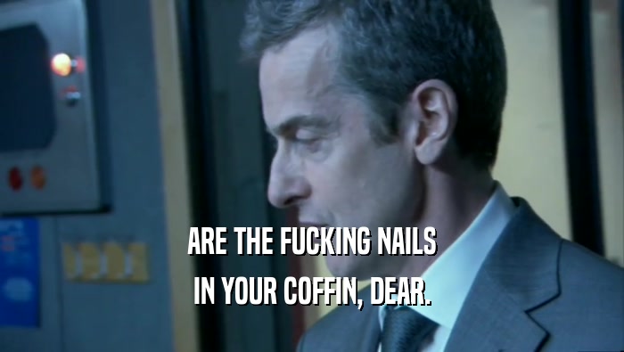 ARE THE FUCKING NAILS IN YOUR COFFIN, DEAR. 