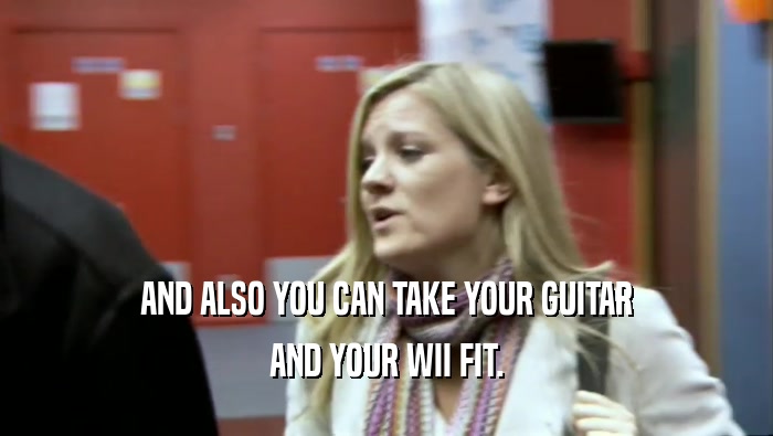 AND ALSO YOU CAN TAKE YOUR GUITAR AND YOUR WII FIT. 