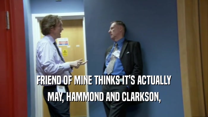 FRIEND OF MINE THINKS IT'S ACTUALLY MAY, HAMMOND AND CLARKSON, 