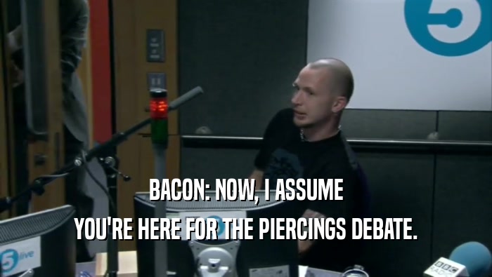 BACON: NOW, I ASSUME YOU'RE HERE FOR THE PIERCINGS DEBATE. 