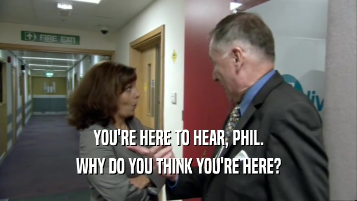 YOU'RE HERE TO HEAR, PHIL. WHY DO YOU THINK YOU'RE HERE? 