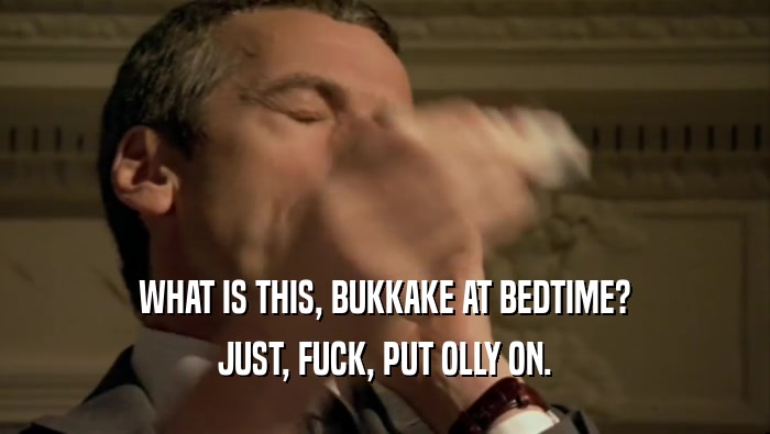 WHAT IS THIS, BUKKAKE AT BEDTIME? JUST, FUCK, PUT OLLY ON. 