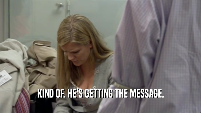KIND OF. HE'S GETTING THE MESSAGE.  