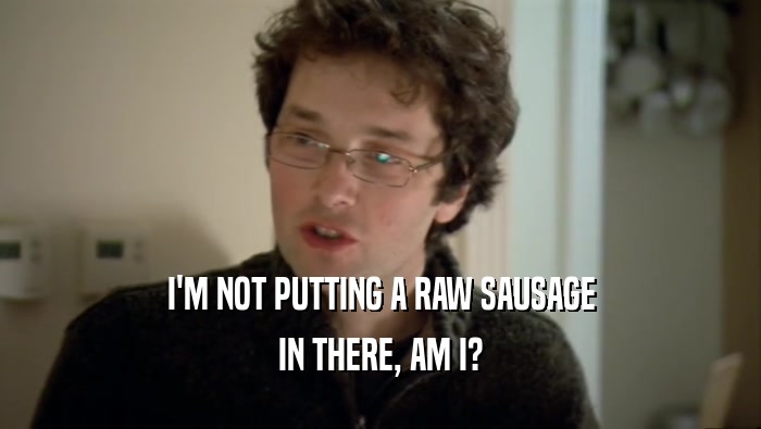 I'M NOT PUTTING A RAW SAUSAGE IN THERE, AM I? 