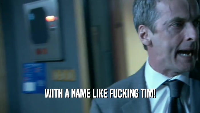 WITH A NAME LIKE FUCKING TIM!  