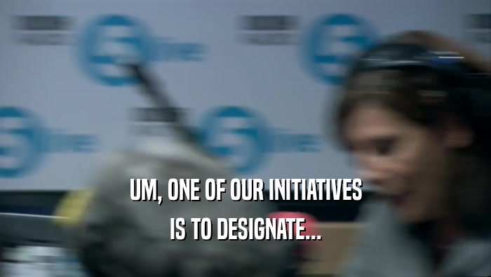 UM, ONE OF OUR INITIATIVES IS TO DESIGNATE... 