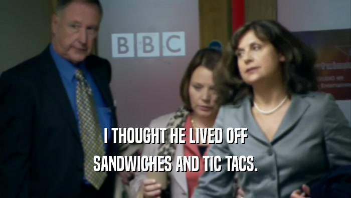 I THOUGHT HE LIVED OFF SANDWICHES AND TIC TACS. 
