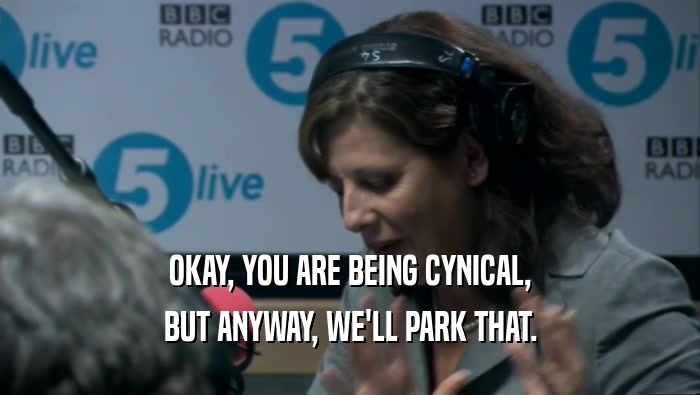 OKAY, YOU ARE BEING CYNICAL, BUT ANYWAY, WE'LL PARK THAT. 