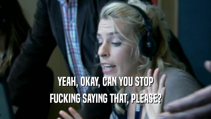 YEAH, OKAY, CAN YOU STOP FUCKING SAYING THAT, PLEASE? 