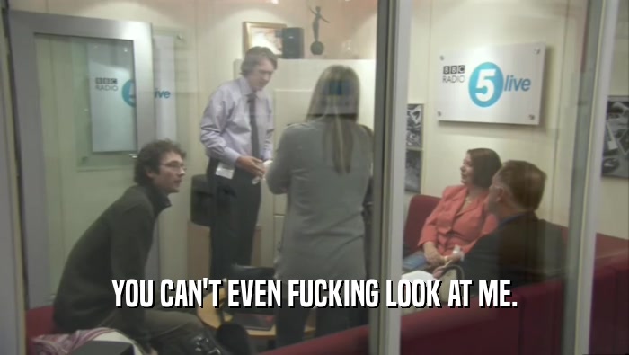 YOU CAN'T EVEN FUCKING LOOK AT ME.  