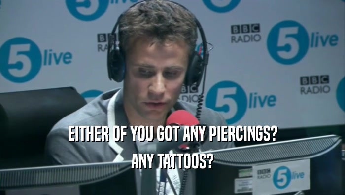 EITHER OF YOU GOT ANY PIERCINGS? ANY TATTOOS? 