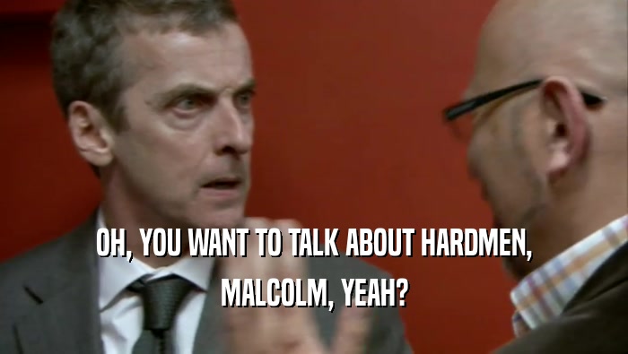 OH, YOU WANT TO TALK ABOUT HARDMEN, MALCOLM, YEAH? 