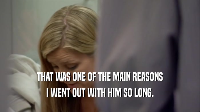 THAT WAS ONE OF THE MAIN REASONS I WENT OUT WITH HIM SO LONG. 