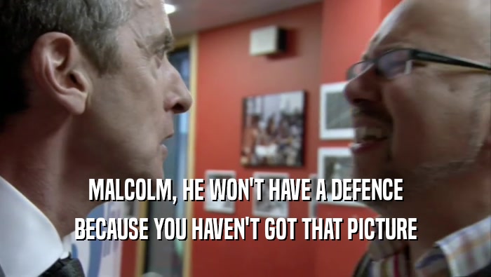 MALCOLM, HE WON'T HAVE A DEFENCE BECAUSE YOU HAVEN'T GOT THAT PICTURE 