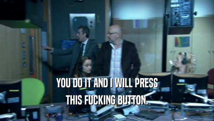 YOU DO IT AND I WILL PRESS THIS FUCKING BUTTON. 