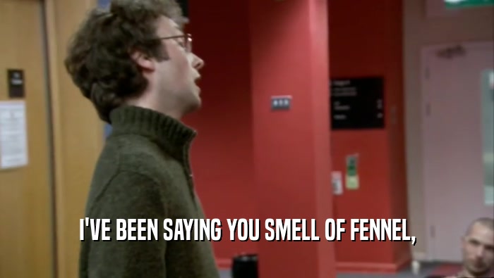 I'VE BEEN SAYING YOU SMELL OF FENNEL,  