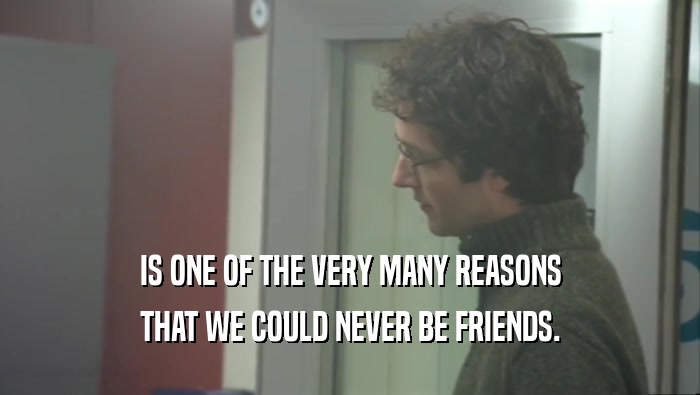 IS ONE OF THE VERY MANY REASONS THAT WE COULD NEVER BE FRIENDS. 