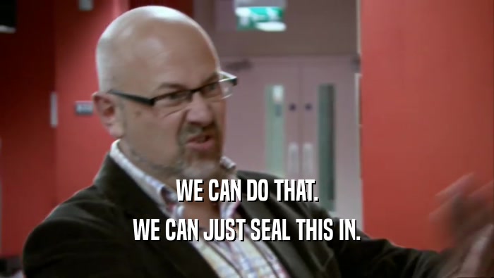 WE CAN DO THAT. WE CAN JUST SEAL THIS IN. 