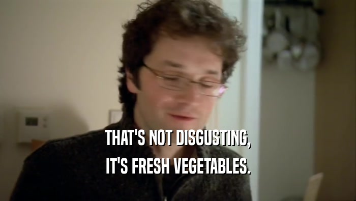 THAT'S NOT DISGUSTING, IT'S FRESH VEGETABLES. 