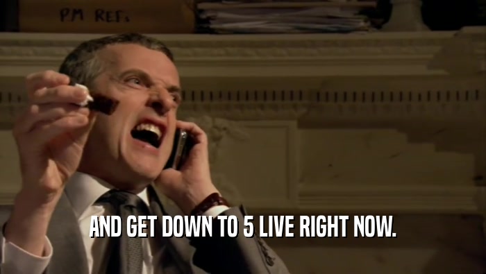 AND GET DOWN TO 5 LIVE RIGHT NOW.  