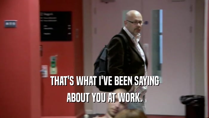 THAT'S WHAT I'VE BEEN SAYING ABOUT YOU AT WORK. 