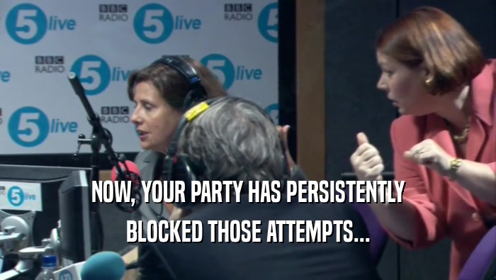 NOW, YOUR PARTY HAS PERSISTENTLY BLOCKED THOSE ATTEMPTS... 