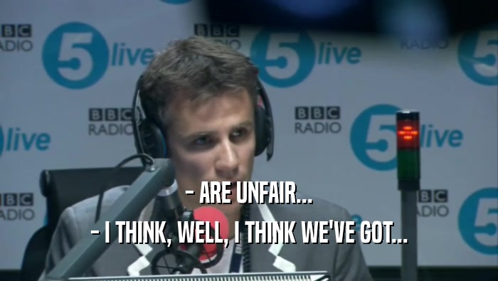 - ARE UNFAIR... - I THINK, WELL, I THINK WE'VE GOT... 