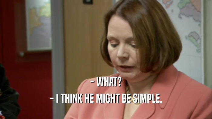 - WHAT? - I THINK HE MIGHT BE SIMPLE. 