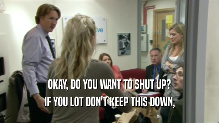 OKAY, DO YOU WANT TO SHUT UP? IF YOU LOT DON'T KEEP THIS DOWN, 
