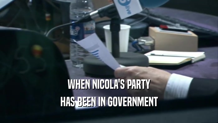 WHEN NICOLA'S PARTY HAS BEEN IN GOVERNMENT 