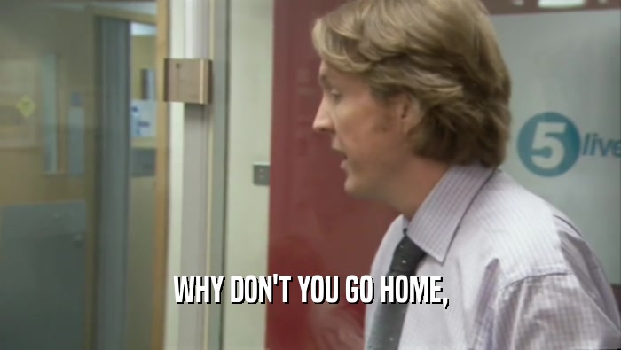 WHY DON'T YOU GO HOME,  