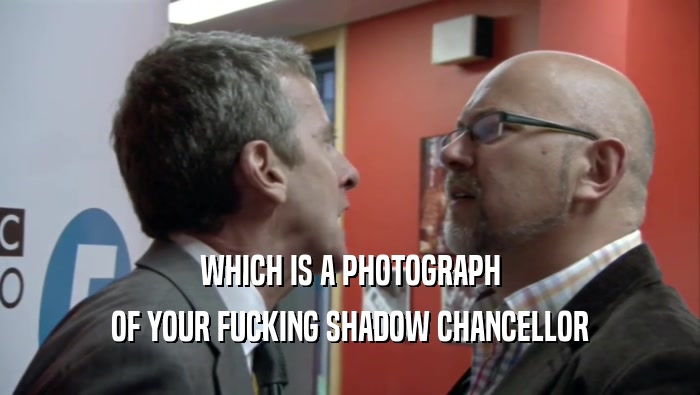 WHICH IS A PHOTOGRAPH OF YOUR FUCKING SHADOW CHANCELLOR 