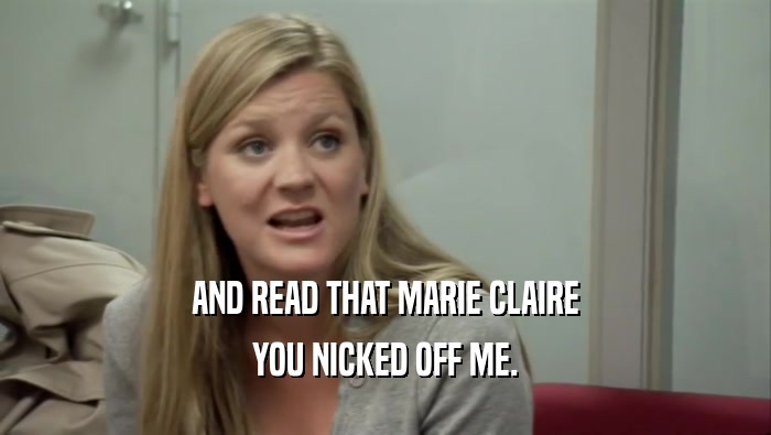 AND READ THAT MARIE CLAIRE YOU NICKED OFF ME. 