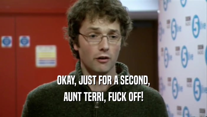 OKAY, JUST FOR A SECOND, AUNT TERRI, FUCK OFF! 