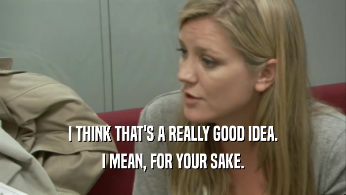 I THINK THAT'S A REALLY GOOD IDEA. I MEAN, FOR YOUR SAKE. 