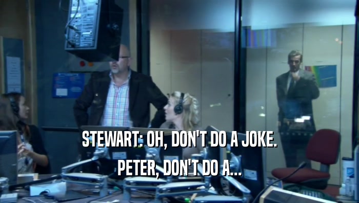 STEWART: OH, DON'T DO A JOKE. PETER, DON'T DO A... 