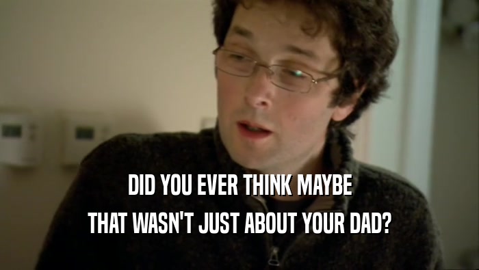 DID YOU EVER THINK MAYBE THAT WASN'T JUST ABOUT YOUR DAD? 