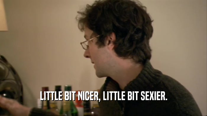 LITTLE BIT NICER, LITTLE BIT SEXIER.  
