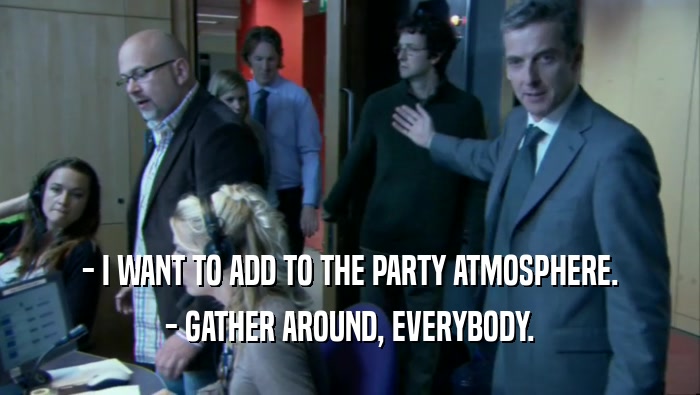 - I WANT TO ADD TO THE PARTY ATMOSPHERE. - GATHER AROUND, EVERYBODY. 
