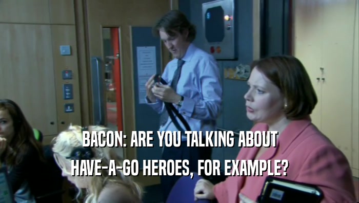 BACON: ARE YOU TALKING ABOUT HAVE-A-GO HEROES, FOR EXAMPLE? 