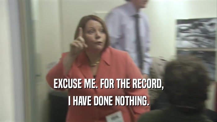 EXCUSE ME. FOR THE RECORD, I HAVE DONE NOTHING. 