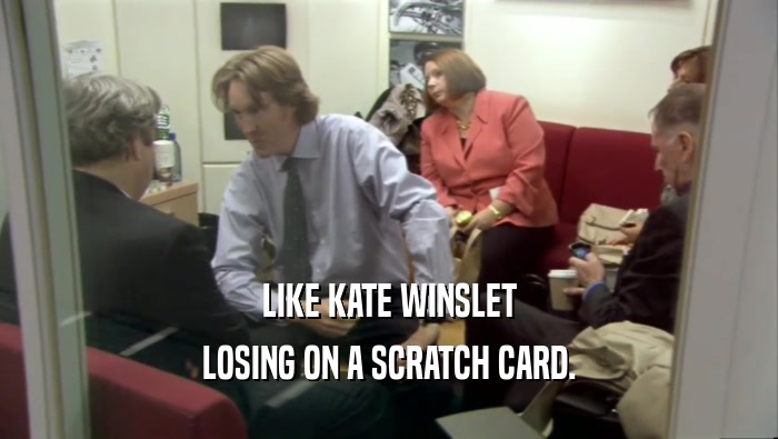 LIKE KATE WINSLET LOSING ON A SCRATCH CARD. 