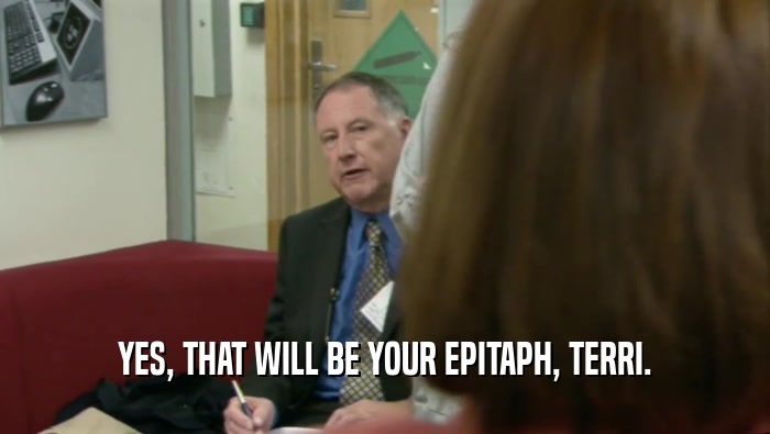 YES, THAT WILL BE YOUR EPITAPH, TERRI.  