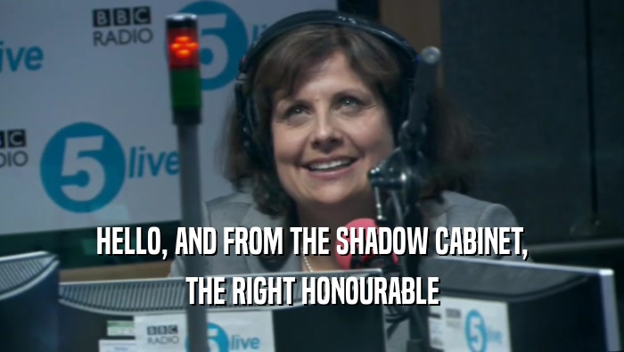 HELLO, AND FROM THE SHADOW CABINET, THE RIGHT HONOURABLE 