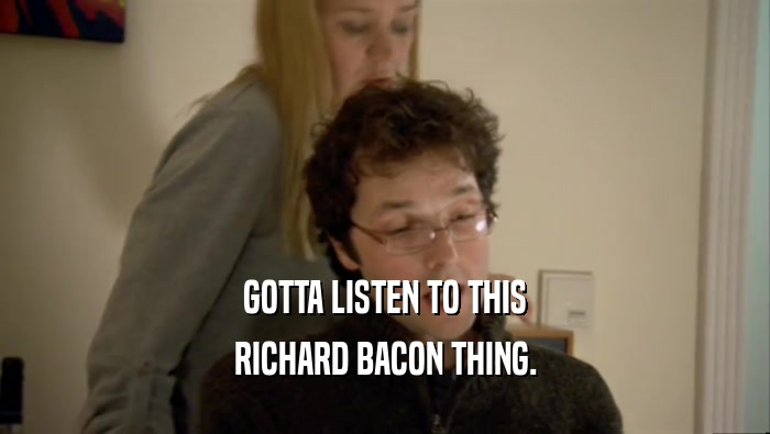 GOTTA LISTEN TO THIS RICHARD BACON THING. 
