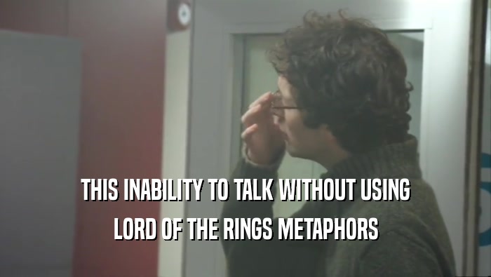 THIS INABILITY TO TALK WITHOUT USING LORD OF THE RINGS METAPHORS 