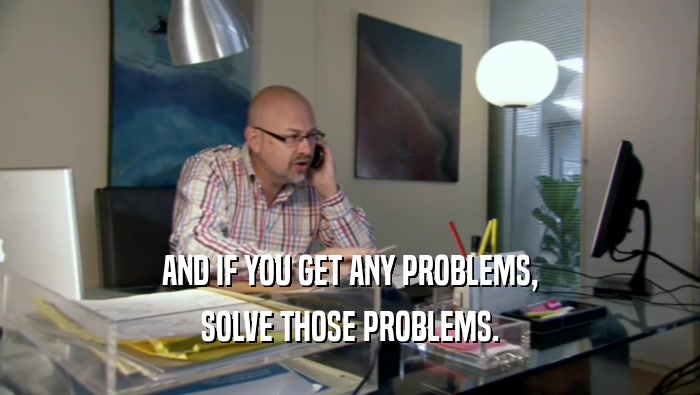 AND IF YOU GET ANY PROBLEMS, SOLVE THOSE PROBLEMS. 