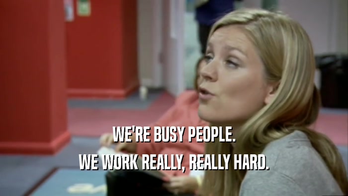 WE'RE BUSY PEOPLE. WE WORK REALLY, REALLY HARD. 